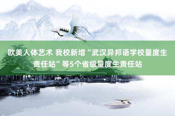 欧美人体艺术 我校新增“武汉异邦语学校量度生责任站”等5个省级量度生责任站