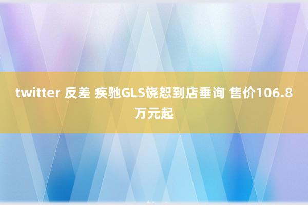 twitter 反差 疾驰GLS饶恕到店垂询 售价106.8万元起