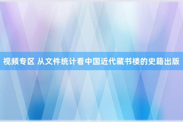 视频专区 从文件统计看中国近代藏书楼的史籍出版