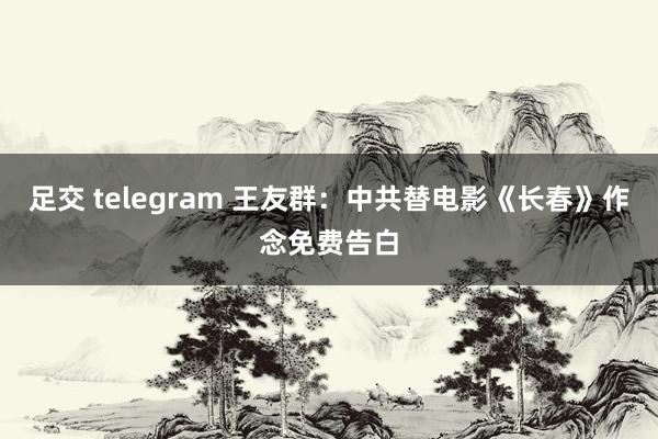 足交 telegram 王友群：中共替电影《长春》作念免费告白