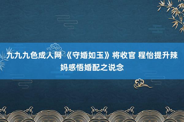 九九九色成人网 《守婚如玉》将收官 程怡提升辣妈感悟婚配之说念