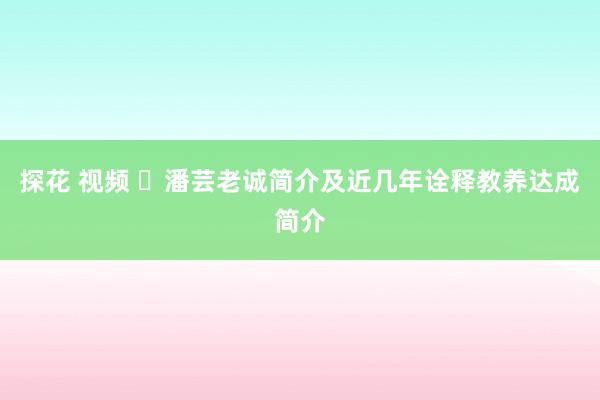 探花 视频 ​潘芸老诚简介及近几年诠释教养达成简介