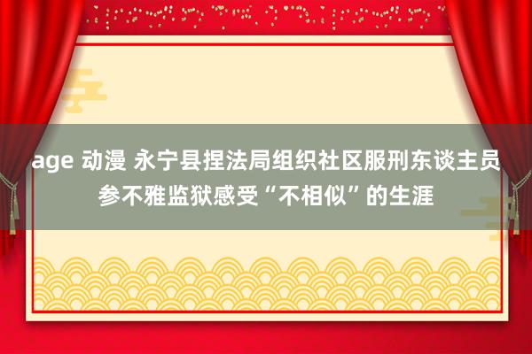 age 动漫 永宁县捏法局组织社区服刑东谈主员参不雅监狱感受“不相似”的生涯